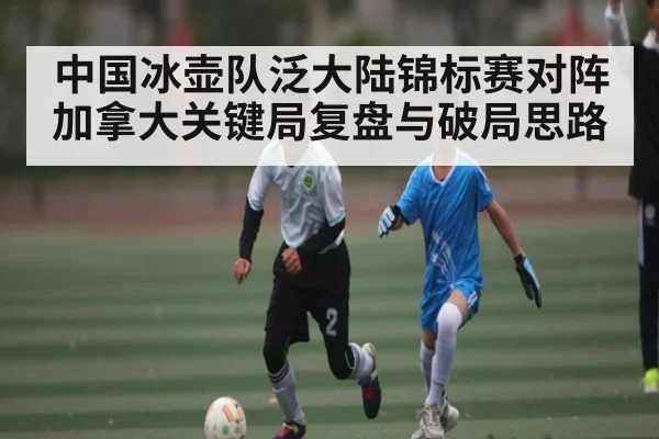 中国冰壶队泛大陆锦标赛对阵加拿大关键局复盘与破局思路 | kaiyun