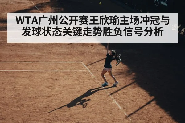 WTA广州公开赛王欣瑜主场冲冠与发球状态关键走势胜负信号分析 - kaiyun