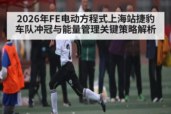 2026年FE电动方程式上海站捷豹车队冲冠与能量管理关键策略解析 - kaiyun