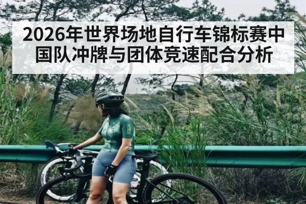 2026年世界场地自行车锦标赛中国队冲牌与团体竞速配合分析 - kaiyun