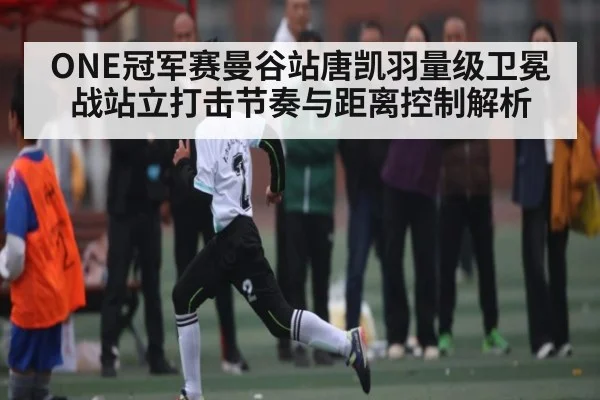 ONE冠军赛曼谷站唐凯羽量级卫冕战站立打击节奏与距离控制解析 - kaiyun