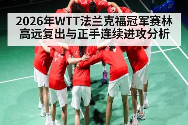 2026年WTT法兰克福冠军赛林高远复出与正手连续进攻分析 - kaiyun