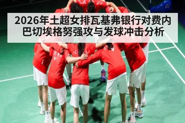 2026年土超女排瓦基弗银行对费内巴切埃格努强攻与发球冲击分析 - kaiyun